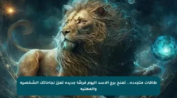 طاقات متجددة.. تمنح برج الأسد اليوم فرصًا جديدة تعزز نجاحاتك الشخصية والمهنية